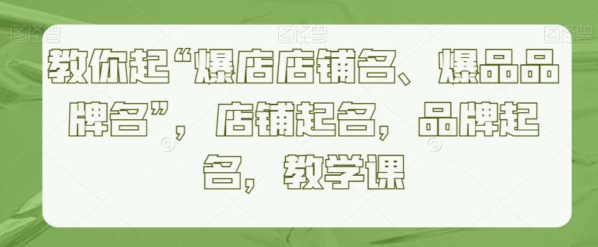 教你起“爆店店铺名、爆品品牌名”，店铺起名，品牌起名，教学课-吾爱网创