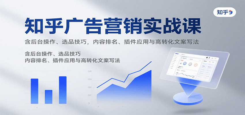 知乎广告营销实战课，含后台操作、选品技巧，内容排名、插件应用与高转化文案写法-吾爱网创