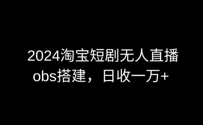 2024最新淘宝短剧无人直播，obs多窗口搭建，日收6000+【揭秘】-吾爱网创