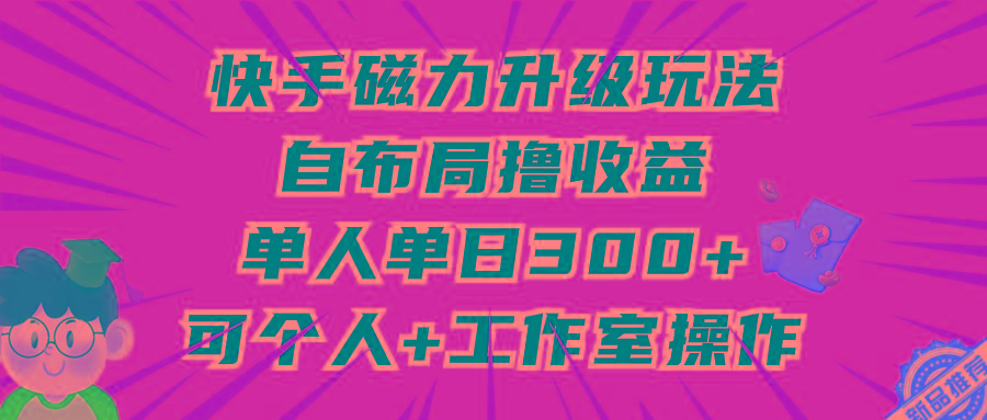 (9368期)快手磁力升级玩法，自布局撸收益，单人单日300+，个人工作室均可操作-吾爱网创