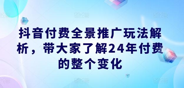 抖音付费全景推广玩法解析，带大家了解24年付费的整个变化-吾爱网创