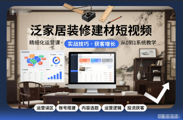 泛家居装修建材短视频精细化运营课，运营误区+账号搭建+内容选题+运营逻辑+投流获客-吾爱网创