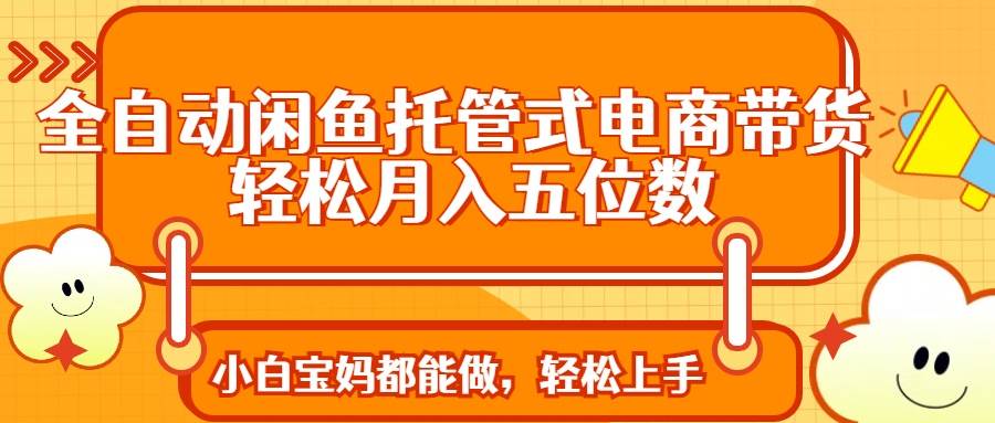(14132期)全自动闲鱼托管式电商带货 轻松实现月入五位数-吾爱网创