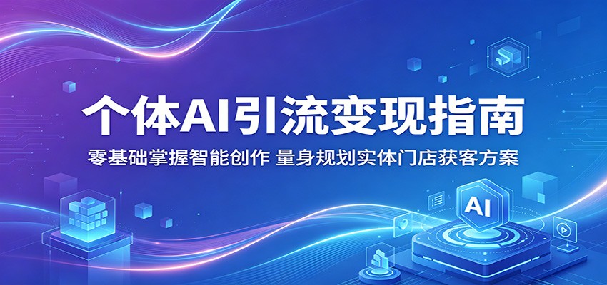 个体AI引流变现指南：零基础掌握智能创作，量身规划实体门店获客方案-吾爱网创