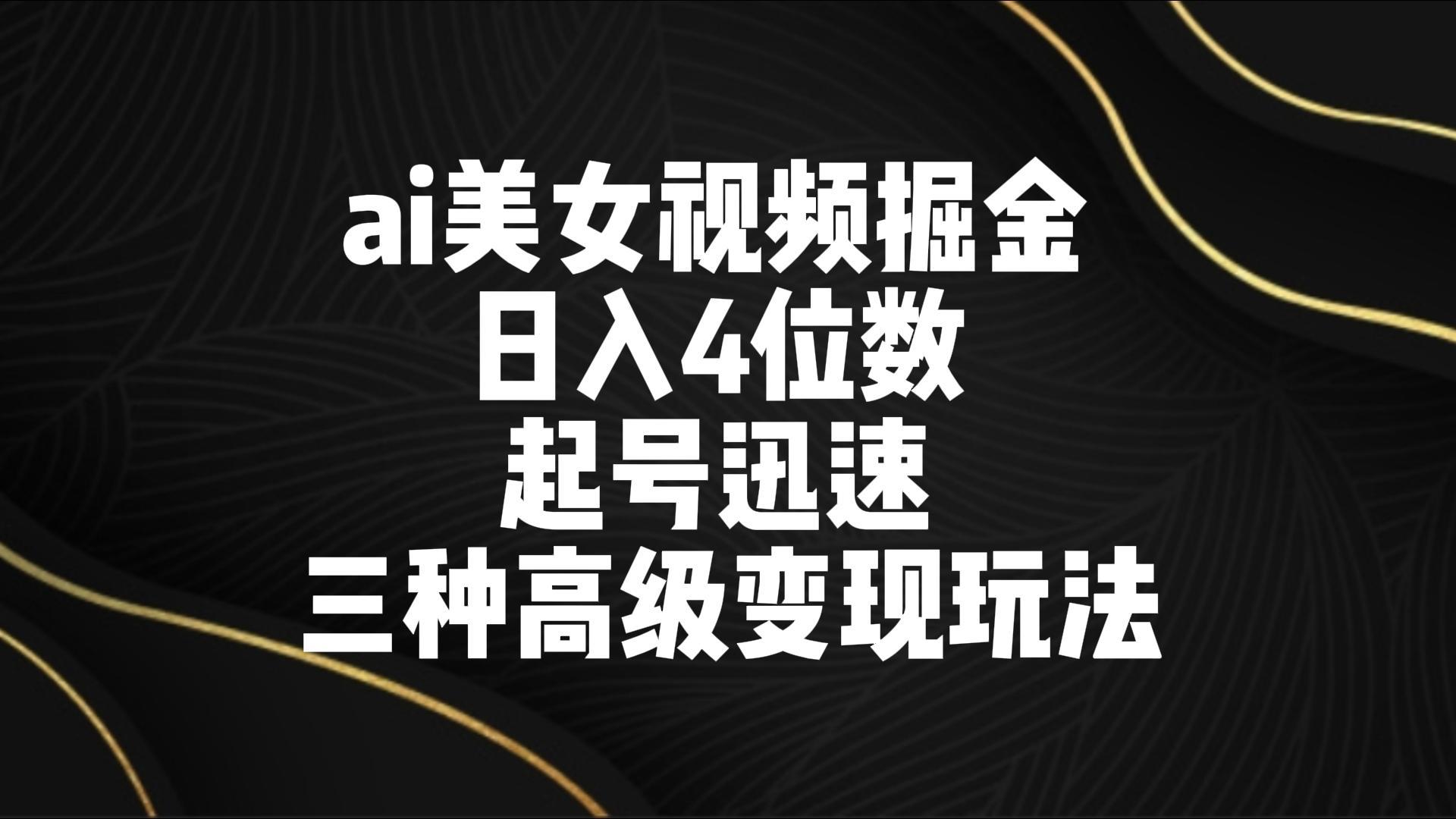 ai美女视频掘金 日入4位数 起号迅速 三种高级变现玩法-吾爱网创