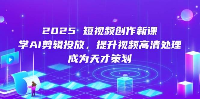 （14428期）2025短视频创作新课，学AI剪辑投放，提升视频高清处理，成为天才策划-吾爱网创