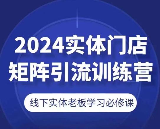 2024实体门店矩阵引流训练营,线下实体老板学习必修课-吾爱网创