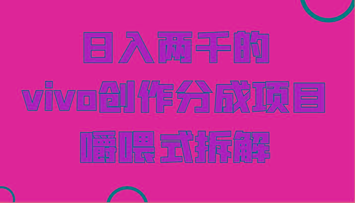 日入两千的vivo创作分成项目，门槛极低小白好入手，嚼喂式拆解-吾爱网创