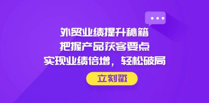 （14602期）外贸业绩提升秘籍，把握产品获客要点，实现业绩倍增，轻松破局-吾爱网创