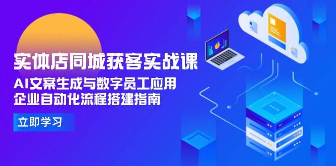 （15139期）实体店同城获客实战课，AI文案生成与数字员工应用,企业自动化流程搭建指南-吾爱网创
