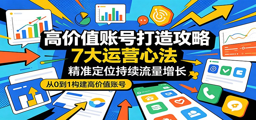 高价值账号打造攻略：7大运营心法，精准定位持续流量增长-吾爱网创