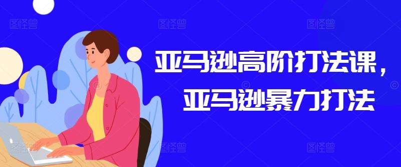 亚马逊高阶打法课，亚马逊暴力打法-吾爱网创