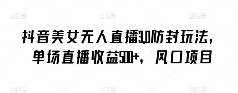 抖音美女无人直播3.0防封玩法，单场直播收益500+，风口项目【揭秘】-吾爱网创