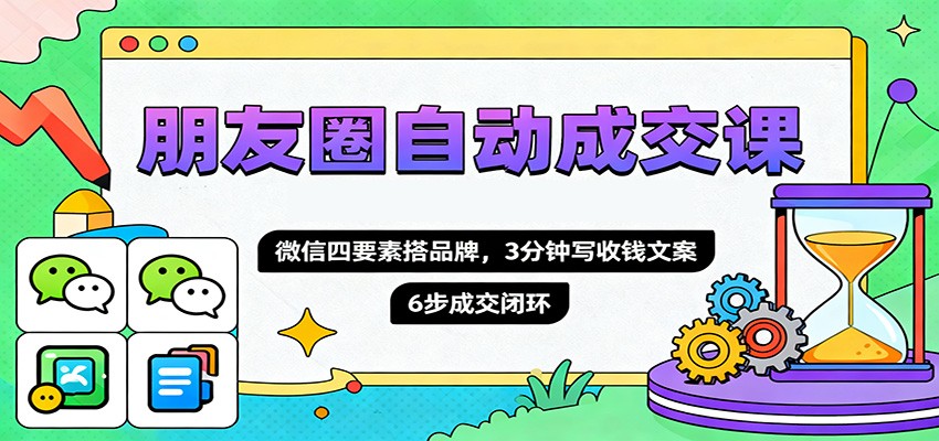 朋友圈自动成交课，微信四要素搭品牌，3分钟写收钱文案，6步成交闭环-吾爱网创