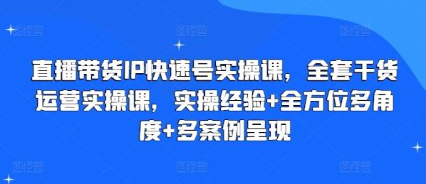 直播带货IP快速号实操课，全套干货运营实操课，实操经验+全方位多角度+多案例呈现-吾爱网创