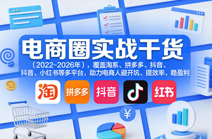 电商圈实战干货(2023-2026年),覆盖淘系、拼多多、抖音、小红书等多平台,助力电商人避开坑、提效率、稳盈利(更新5月10)-吾爱网创
