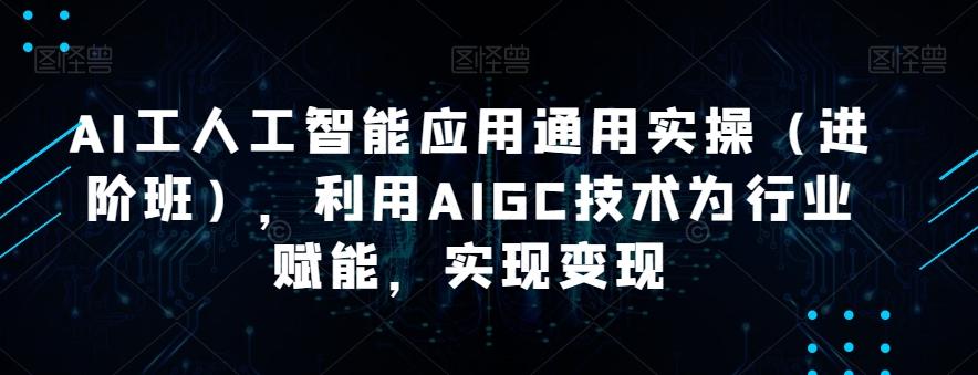 AI工人工智能应用通用实操(进阶班),利用AIGC技术为行业赋能,实现变现-吾爱网创