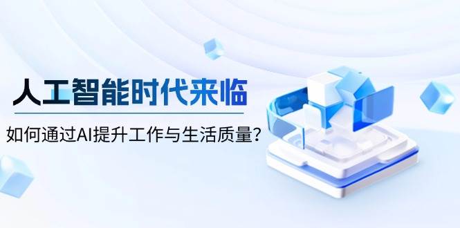 （13930期）人工智能时代来临，如何通过AI提升工作与生活质量？-吾爱网创