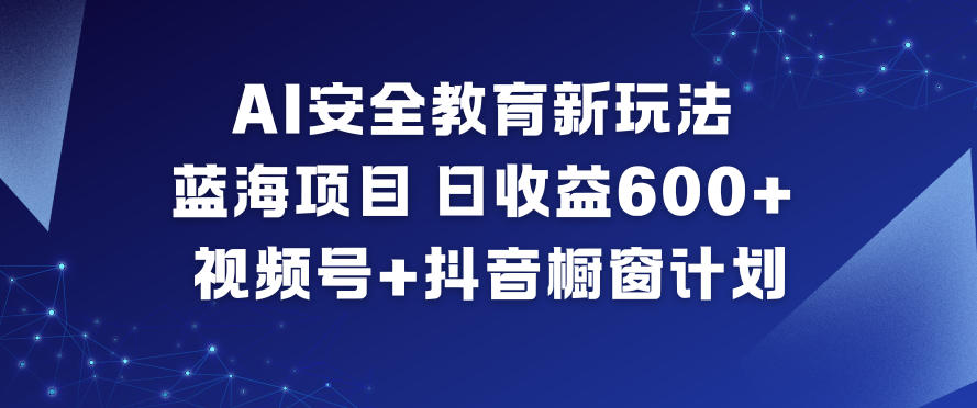 AI安全教育新玩法，蓝海项目，日收益6张+，视频号+抖音橱窗计划-吾爱网创
