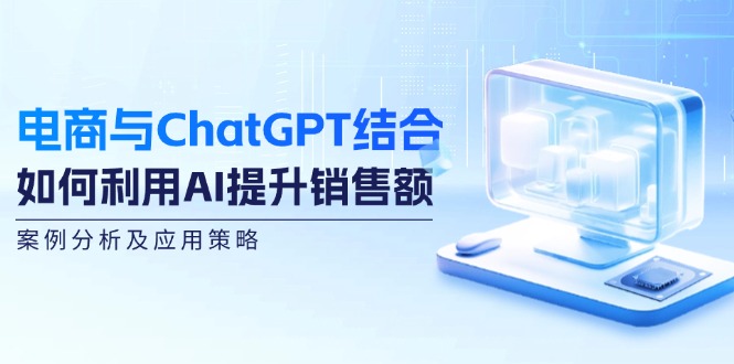 电商与ChatGPT结合：如何利用AI提升销售额，案例分析及应用策略-吾爱网创