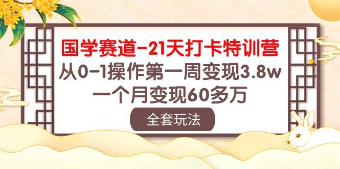 国学 赛道-21天打卡特训营：从0-1操作第一周变现3.8w，一个月变现60多万-吾爱网创
