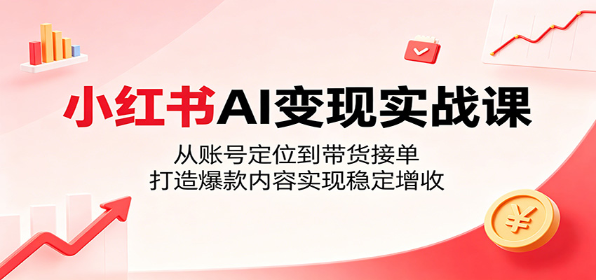 小红书AI变现实战课:从账号定位到带货接单,打造爆款内容实现稳定增收-吾爱网创