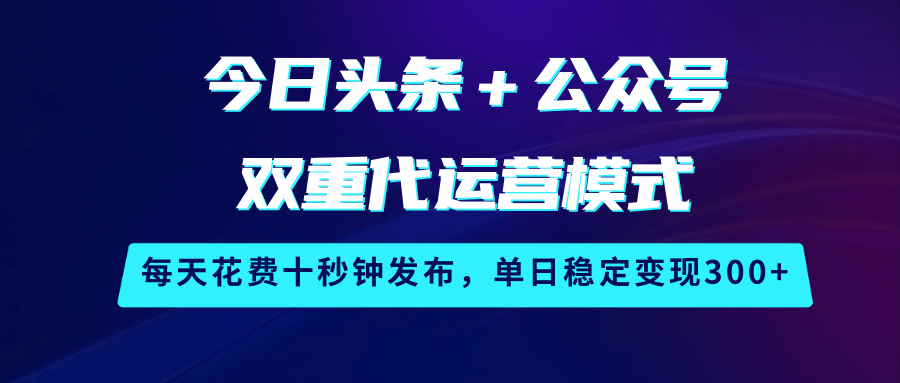今日头条＋公众号双重代运营模式，每天花费十秒钟发布，单日稳定变现300+-吾爱网创