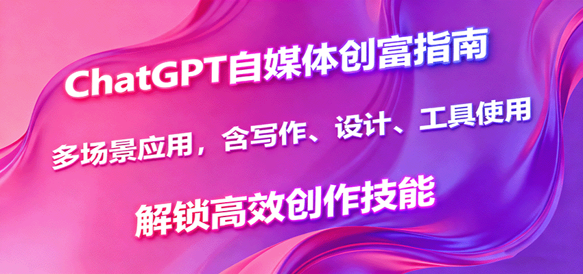 ChatGPT自媒体创富指南，多场景应用，含写作、设计、工具使用，解锁高效创作技能-吾爱网创