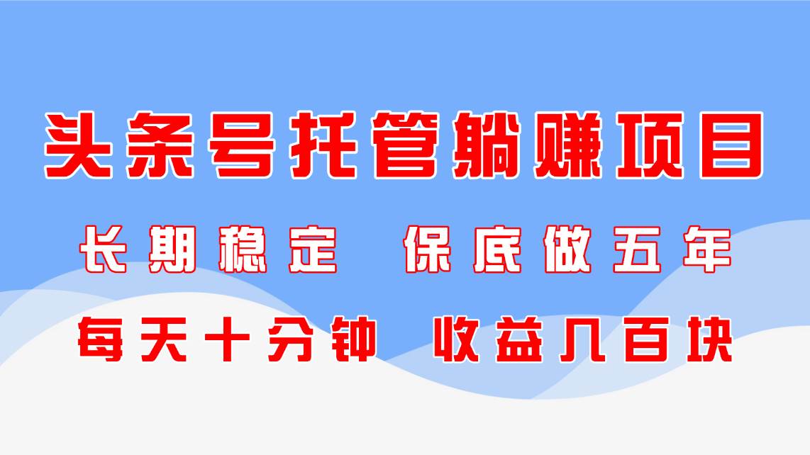（14635期）头条号托管躺赚项目，长期稳定，可做五年，每天十分钟，收益几百块-吾爱网创