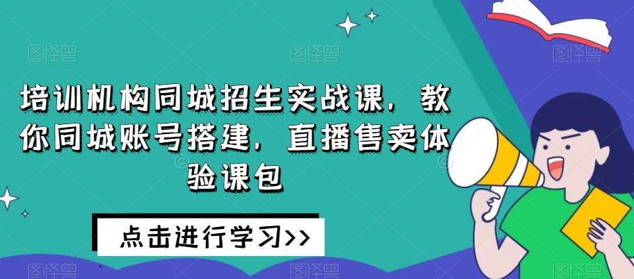 培训机构同城招生实战课,教你同城账号搭建,直播售卖体验课包-吾爱网创