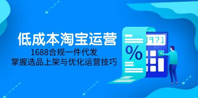 （14806期）低成本淘宝运营-5月更新，1688合规一件代发，掌握选品上架与优化运营技巧-吾爱网创