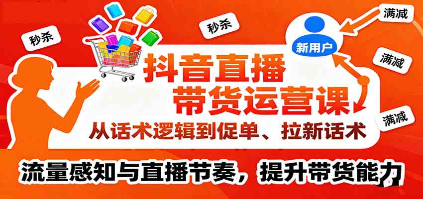 抖音直播带货运营课，从话术逻辑到促单、拉新话术，流量感知与直播节奏，提升带货能力-吾爱网创