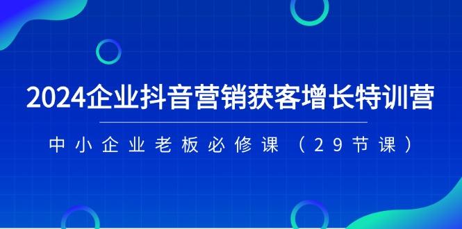 2024企业抖音-营销获客增长特训营，中小企业老板必修课(29节课-吾爱网创