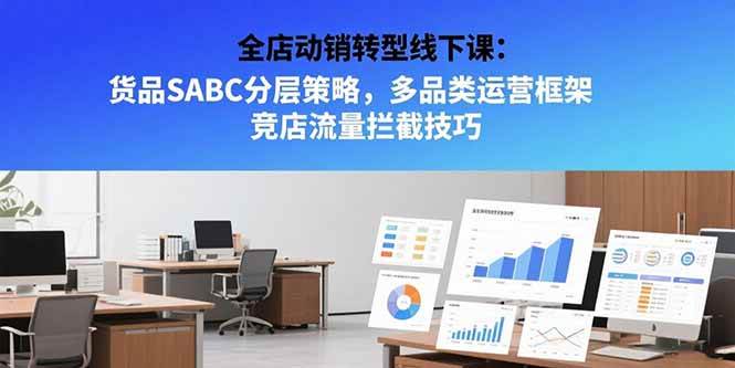 （15419期）全店动销转型线下课：货品SABC分层策略，多品类运营框架 竞店流量拦截技巧-吾爱网创