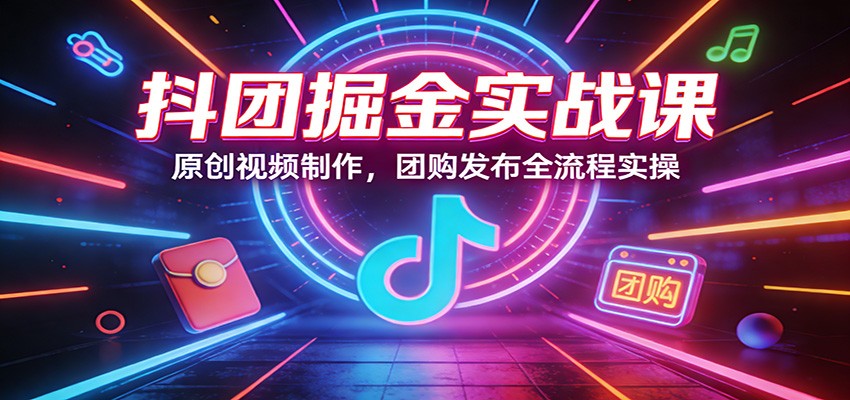 抖团掘金实战课:原创视频制作,团购发布全流程实操-吾爱网创