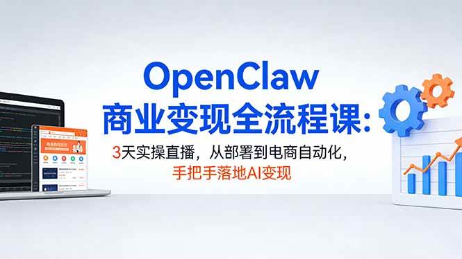 (17786期)OpenClaw商业变现全流程课:3天实操直播,从部署到电商自动化,手把手落地AI变现-吾爱网创