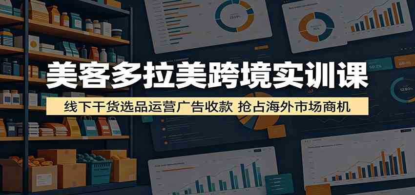 美客多拉美跨境实训课:线下干货选品运营广告收款,抢占海外市场商机-吾爱网创