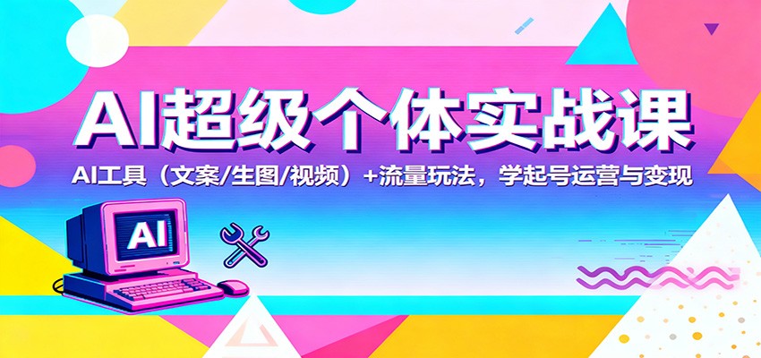 AI超级个体实战课：AI 工具（文案/生图/视频）+ 流量玩法，学起号运营与变现-吾爱网创