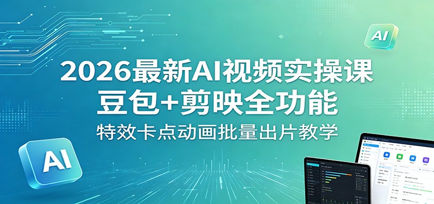 2026最新AI视频实操课：豆包+剪映全功能，特效卡点动画批量出片教学-吾爱网创