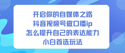 开启你的自媒体之路,抖音视频号做口播ip,怎么提升自己的表达能力,小白首选玩法-吾爱网创