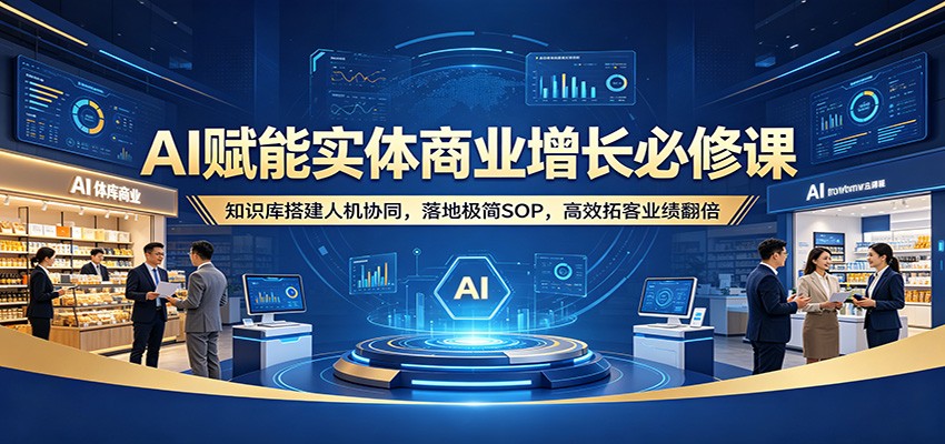 AI赋能实体商业增长必修课：知识库搭建人机协同，落地极简SOP，高效拓客业绩翻倍-吾爱网创