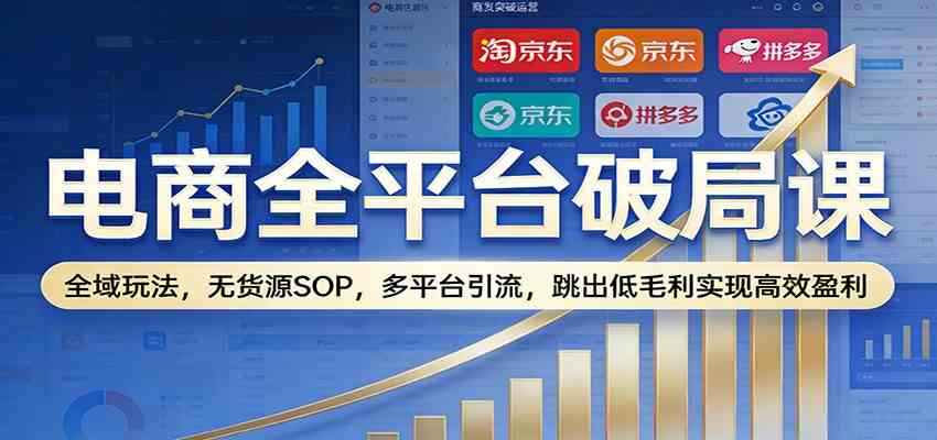 电商全平台破局课：全域玩法，无货源SOP，多平台引流，跳出低毛利实现高效盈利-吾爱网创