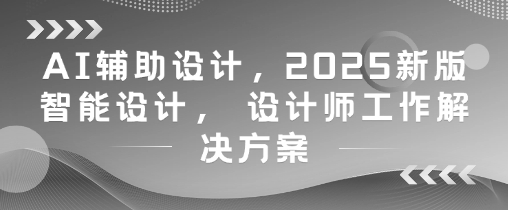 AI辅助设计，2025新版智能设计， 设计师工作解决方案-吾爱网创