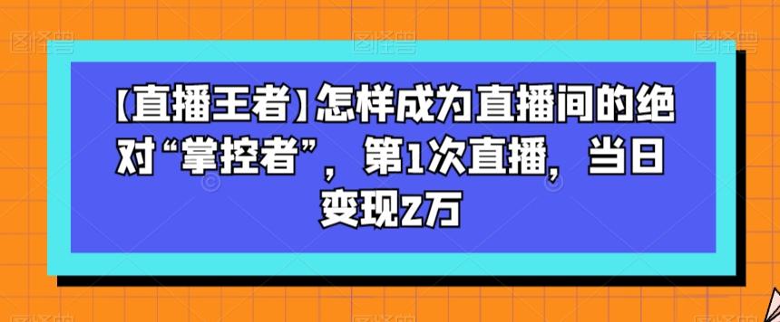 【直播王者】怎样成为直播间的绝对“掌控者”，第1次直播，当日变现2万-吾爱网创