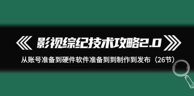 影视综纪技术攻略2.0:从账号准备到硬件软件准备到到制作到发布(26节课)-吾爱网创