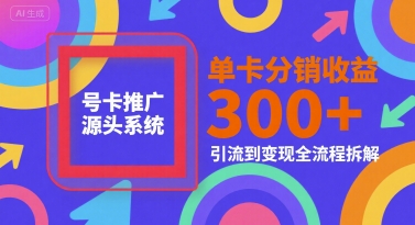 号卡推广源头系统，单卡分销收益3张+，引流到变现全流程拆解【揭秘】-吾爱网创