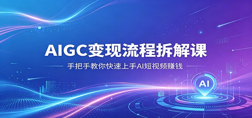 AIGC变现流程拆解课，手把手教你快速上手AI短视频赚钱-吾爱网创
