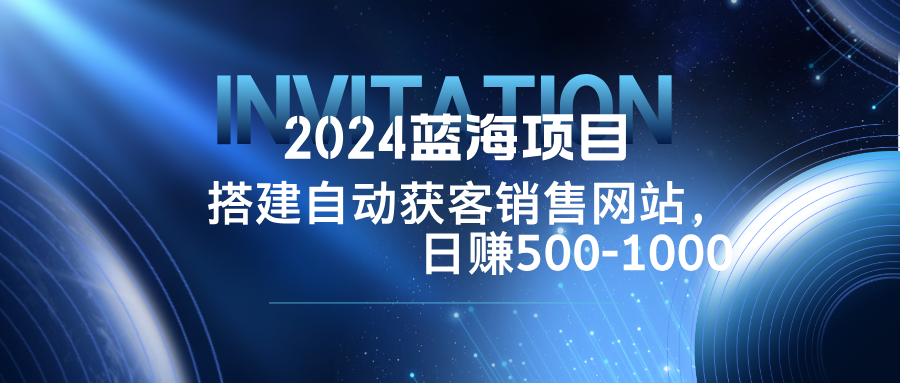 2024蓝海项目，搭建销售网站，自动获客，日赚500-1000-吾爱网创