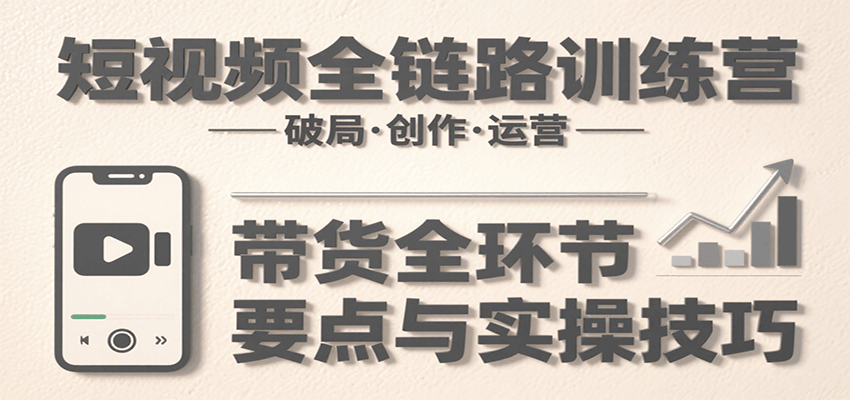 短视频全链路训练营：含破局、创作、运营、带货等多方面，详解各环节要点与实操技巧-吾爱网创