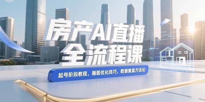 （15363期）房产AI直播全流程课，起号阶段教程，画面优化技巧，数据复盘方法论-吾爱网创